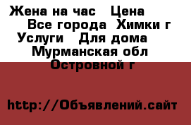 Жена на час › Цена ­ 3 000 - Все города, Химки г. Услуги » Для дома   . Мурманская обл.,Островной г.